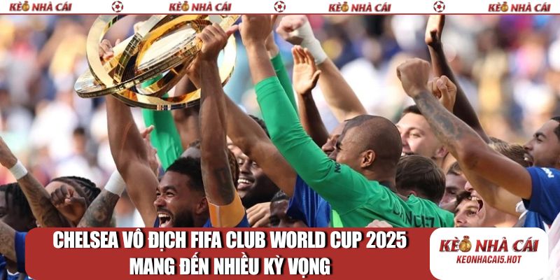 Chelsea vô địch FIFA Club World Cup 2025 mang đến nhiều kỳ vọng